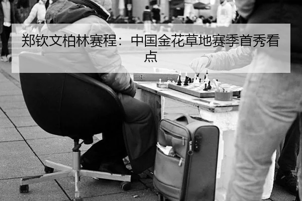 郑钦文柏林赛程：中国金花草地赛季首秀看点